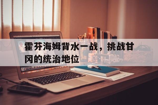 开云下载-霍芬海姆背水一战，挑战甘冈的统治地位