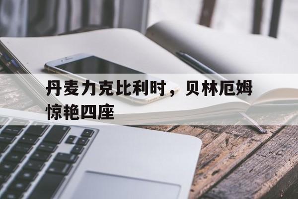 开云APP-丹麦力克比利时，贝林厄姆惊艳四座